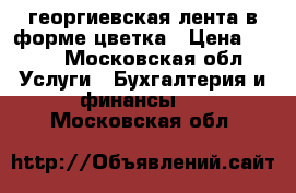 георгиевская лента в форме цветка › Цена ­ 100 - Московская обл. Услуги » Бухгалтерия и финансы   . Московская обл.